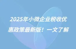 2025年小微企业税收优惠政策最新版！一文了解