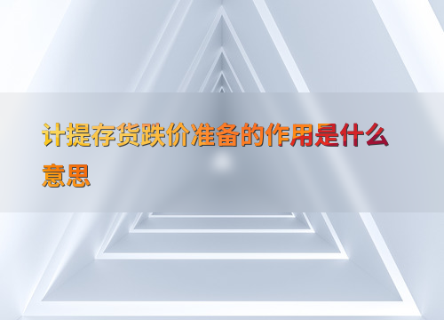 计提存货跌价准备有啥作用？关乎企业财务状况与风险